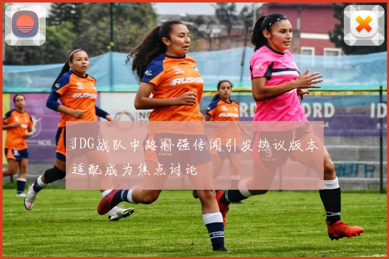 JDG战队中路补强传闻引发热议版本适配成为焦点讨论