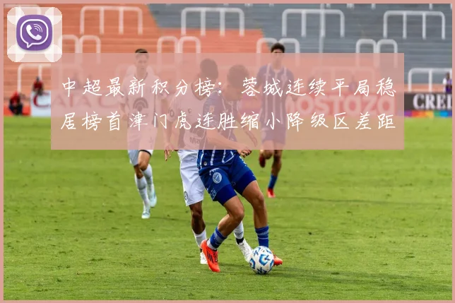 中超最新积分榜：蓉城连续平局稳居榜首津门虎连胜缩小降级区差距