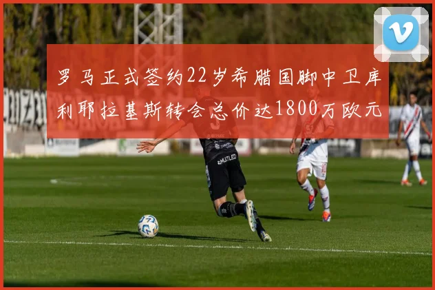 罗马正式签约22岁希腊国脚中卫库利耶拉基斯转会总价达1800万欧元