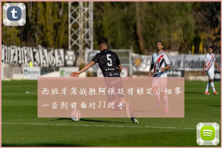 西班牙若战胜阿根廷将锁定小组第一否则将面对J1对手