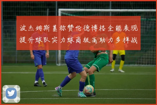 波杰姆斯基称赞伦德博格全能表现提升球队实力球商极高助力多样战术选择