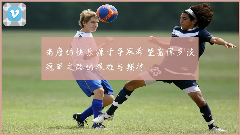 老詹的快乐源于争冠希望富保罗谈冠军之路的艰难与期待