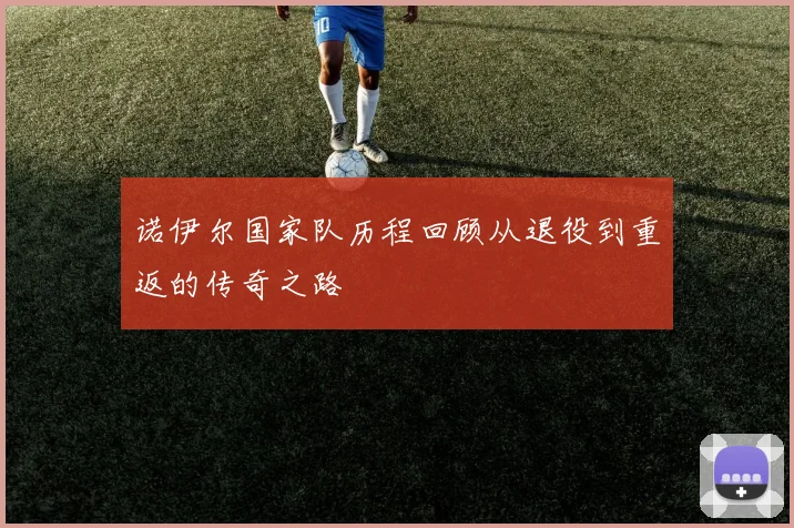 诺伊尔国家队历程回顾从退役到重返的传奇之路