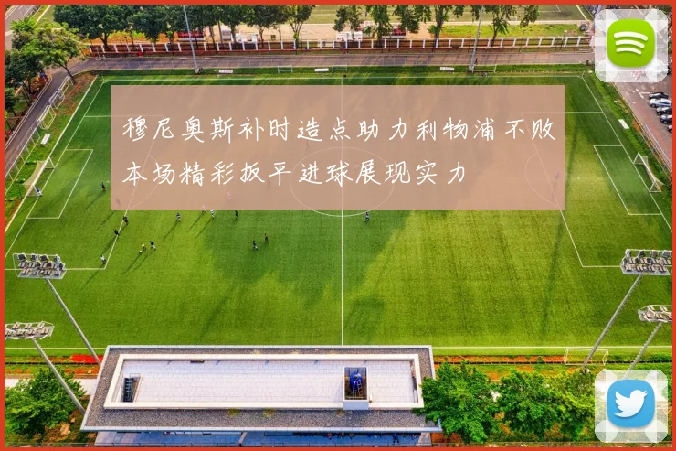 穆尼奥斯补时造点助力利物浦不败本场精彩扳平进球展现实力