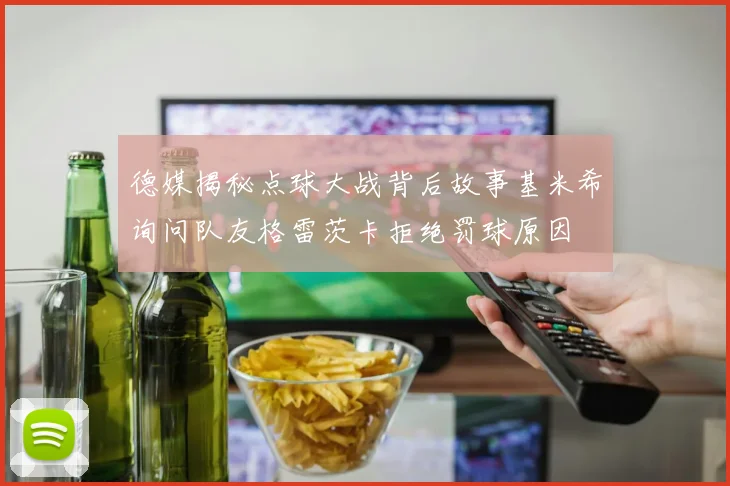 德媒揭秘点球大战背后故事基米希询问队友格雷茨卡拒绝罚球原因