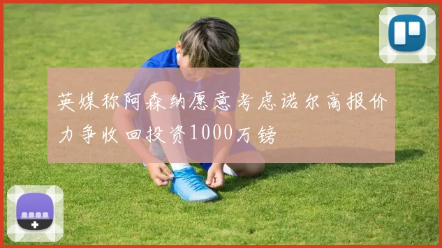 英媒称阿森纳愿意考虑诺尔高报价力争收回投资1000万镑