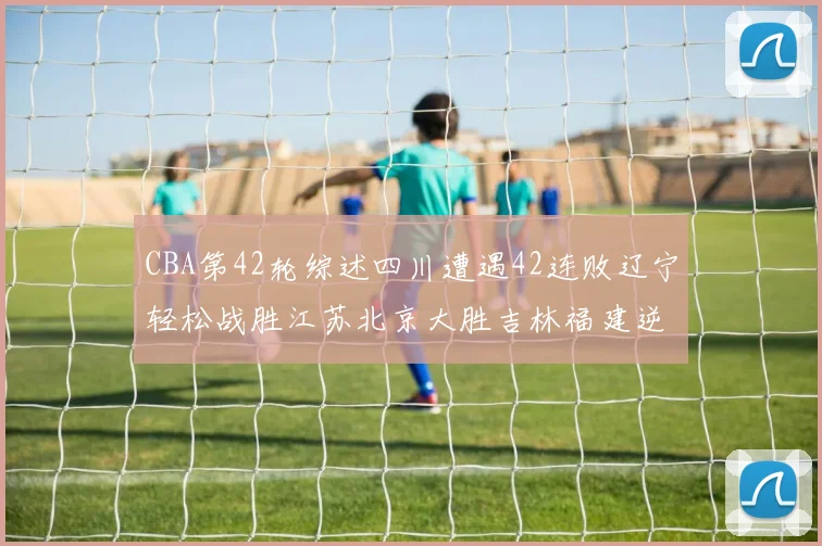 CBA第42轮综述四川遭遇42连败辽宁轻松战胜江苏北京大胜吉林福建逆转广东成功