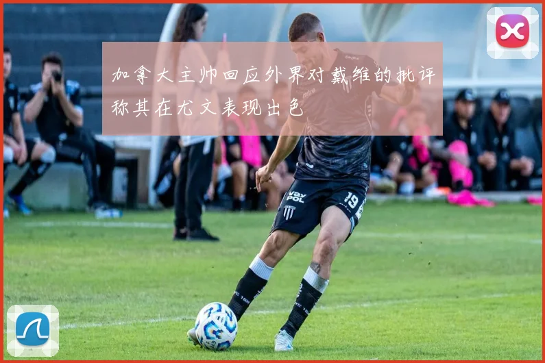 加拿大主帅回应外界对戴维的批评称其在尤文表现出色