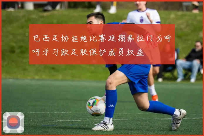 巴西足协拒绝比赛延期弗拉门戈呼吁学习欧足联保护成员权益