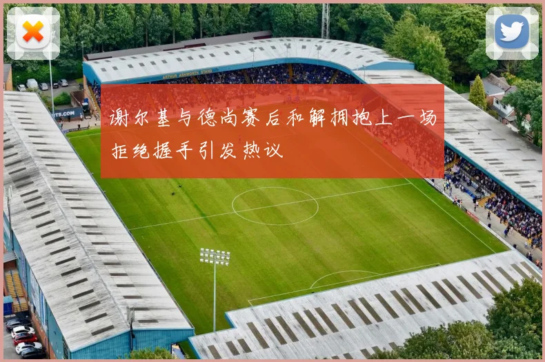 谢尔基与德尚赛后和解拥抱上一场拒绝握手引发热议