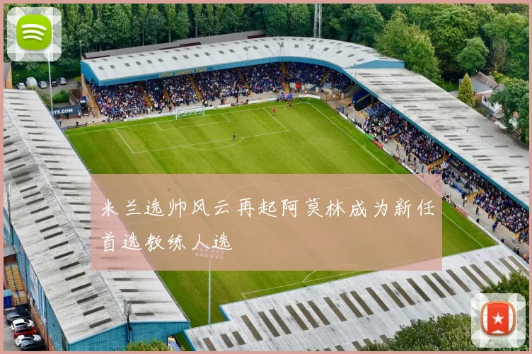 米兰选帅风云再起阿莫林成为新任首选教练人选