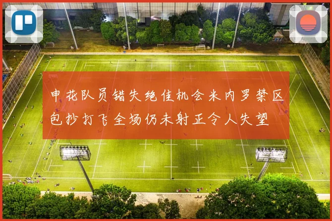 申花队员错失绝佳机会米内罗禁区包抄打飞全场仍未射正令人失望