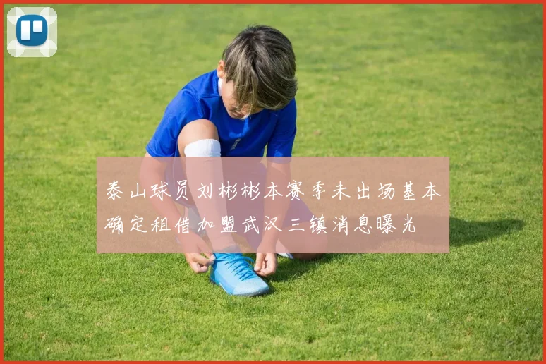 泰山球员刘彬彬本赛季未出场基本确定租借加盟武汉三镇消息曝光