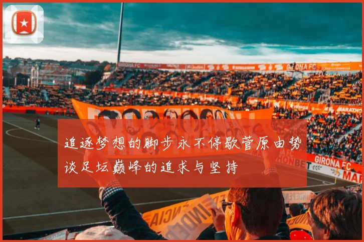 追逐梦想的脚步永不停歇菅原由势谈足坛巅峰的追求与坚持