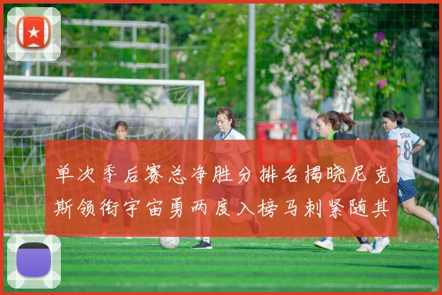 单次季后赛总净胜分排名揭晓尼克斯领衔宇宙勇两度入榜马刺紧随其后