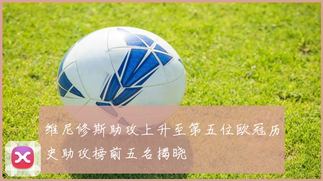 维尼修斯助攻上升至第五位欧冠历史助攻榜前五名揭晓