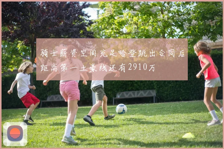 骑士薪资空间充足哈登跳出合同后距离第一土豪线还有2910万