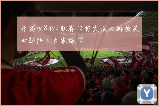 开场仅8秒J联赛门将失误大脚被吴世勋挡入自家球门