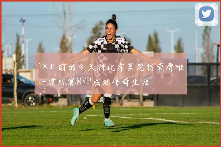 18年前的今天科比布莱恩特荣膺唯一常规赛MVP成就传奇生涯