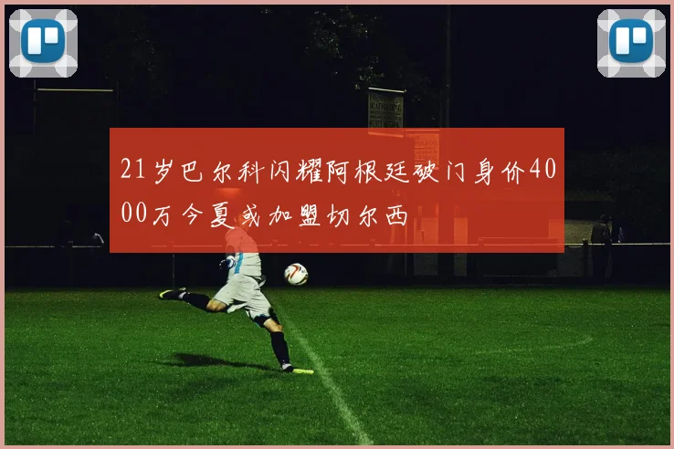 21岁巴尔科闪耀阿根廷破门身价4000万今夏或加盟切尔西