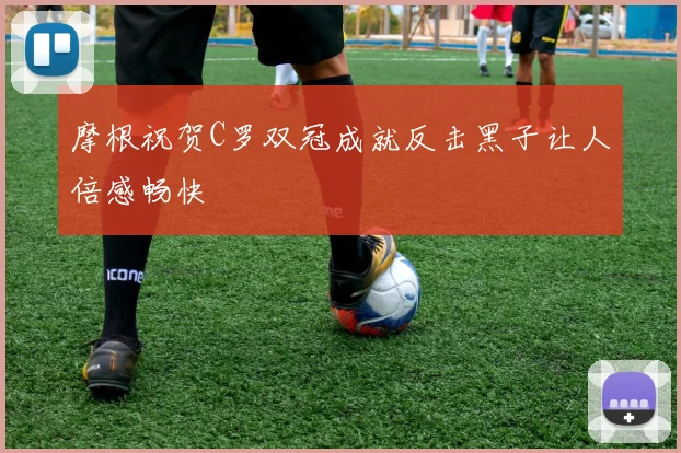 摩根祝贺C罗双冠成就反击黑子让人倍感畅快