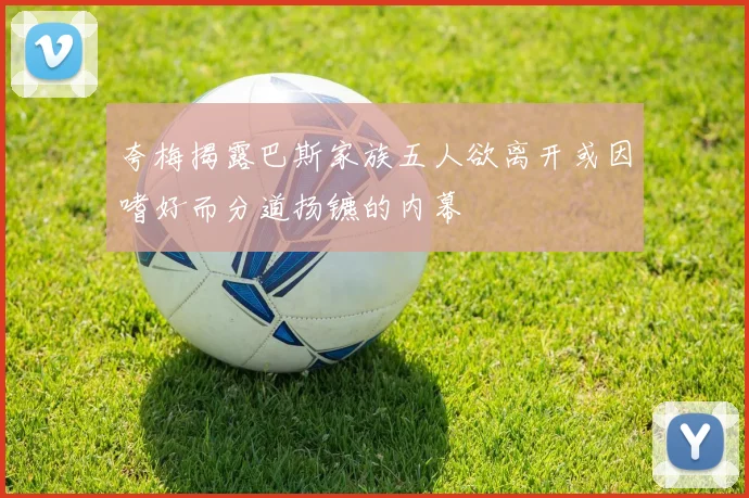 夸梅揭露巴斯家族五人欲离开或因嗜好而分道扬镳的内幕