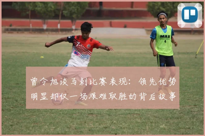 曾令旭谈马刺比赛表现：领先优势明显却仅一场艰难取胜的背后故事