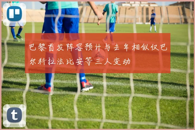巴黎首发阵容预计与去年相似仅巴尔科拉法比安等三人变动