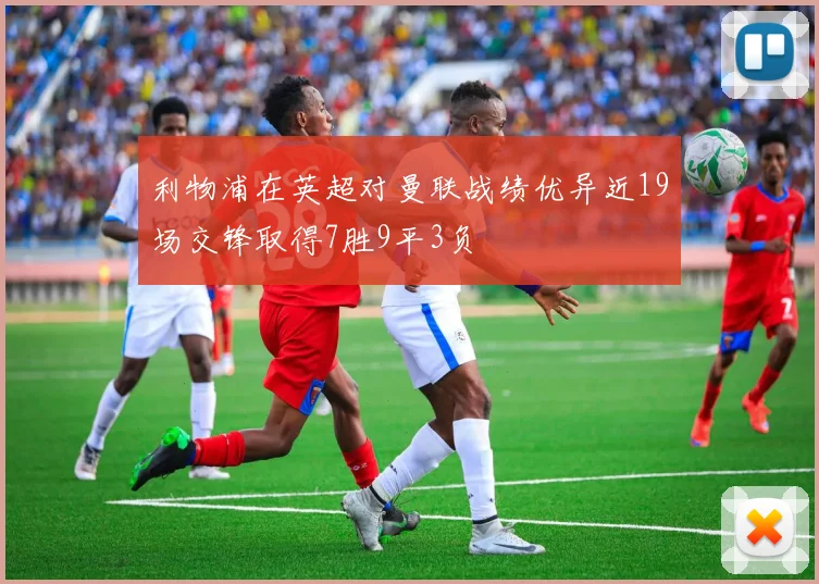 利物浦在英超对曼联战绩优异近19场交锋取得7胜9平3负