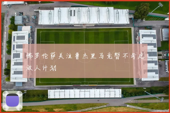 佛罗伦萨关注鲁杰里马竞暂不考虑放人计划