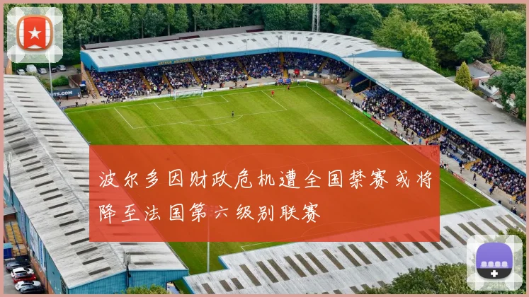 波尔多因财政危机遭全国禁赛或将降至法国第六级别联赛