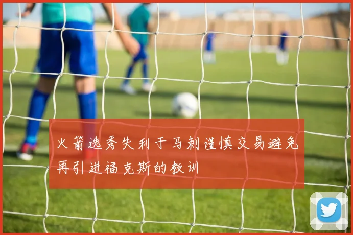 火箭选秀失利于马刺谨慎交易避免再引进福克斯的教训