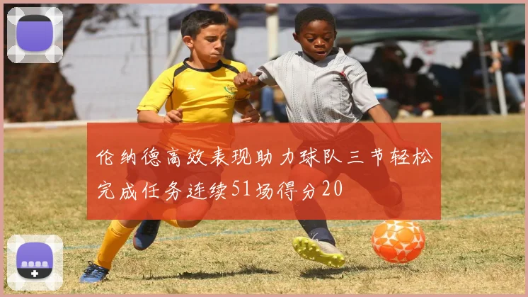 伦纳德高效表现助力球队三节轻松完成任务连续51场得分20