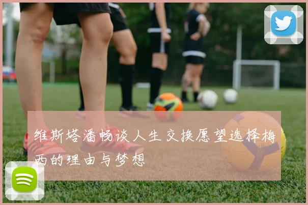 维斯塔潘畅谈人生交换愿望选择梅西的理由与梦想