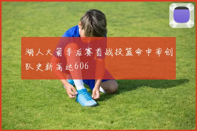 湖人火箭季后赛首战投篮命中率创队史新高达606