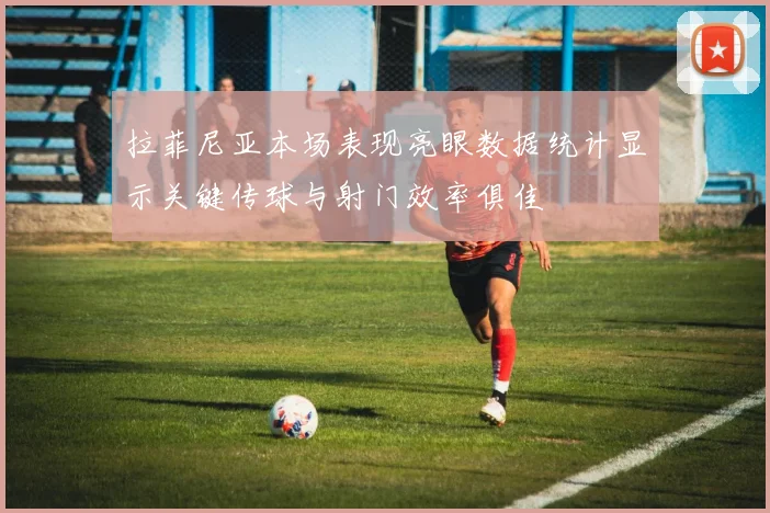 拉菲尼亚本场表现亮眼数据统计显示关键传球与射门效率俱佳
